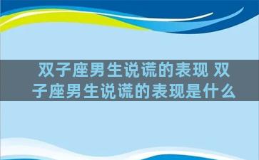 双子座男生说谎的表现 双子座男生说谎的表现是什么